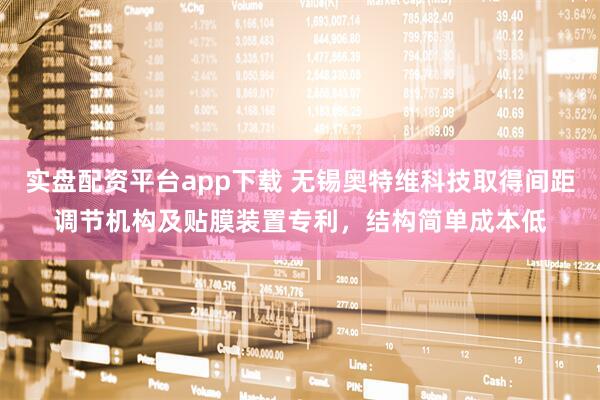 实盘配资平台app下载 无锡奥特维科技取得间距调节机构及贴膜装置专利，结构简单成本低