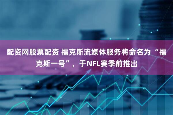 配资网股票配资 福克斯流媒体服务将命名为 “福克斯一号”，于NFL赛季前推出