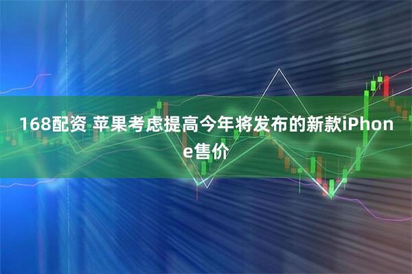 168配资 苹果考虑提高今年将发布的新款iPhone售价
