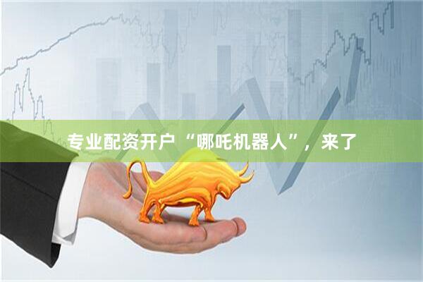 专业配资开户 “哪吒机器人”，来了