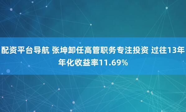配资平台导航 张坤卸任高管职务专注投资 过往13年年化收益率11.69%