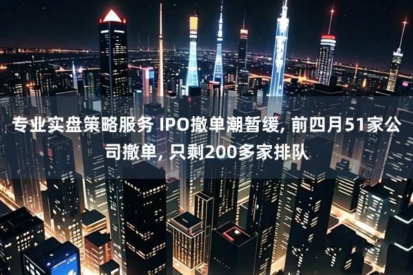专业实盘策略服务 IPO撤单潮暂缓, 前四月51家公司撤单, 只剩200多家排队