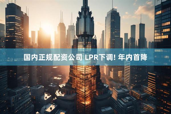 国内正规配资公司 LPR下调! 年内首降