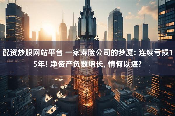 配资炒股网站平台 一家寿险公司的梦魇: 连续亏损15年! 净资产负数增长, 情何以堪?
