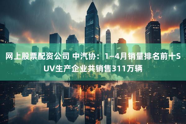 网上股票配资公司 中汽协：1—4月销量排名前十SUV生产企业共销售311万辆