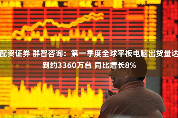配资证券 群智咨询：第一季度全球平板电脑出货量达到约3360万台 同比增长8%
