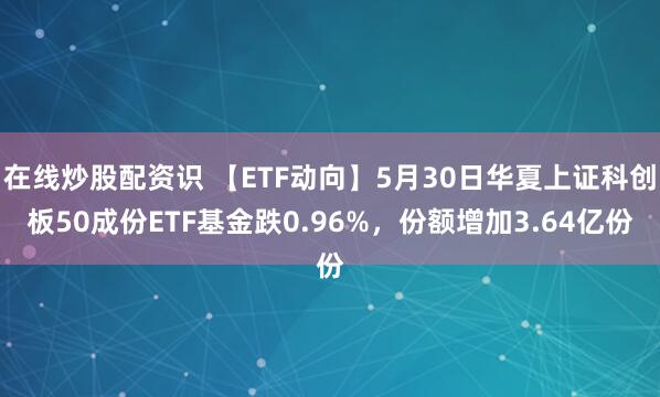在线炒股配资识 【ETF动向】5月30日华夏上证科创板50成份ETF基金跌0.96%，份额增加3.64亿份