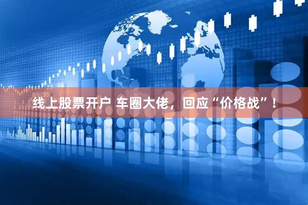 线上股票开户 车圈大佬，回应“价格战”！