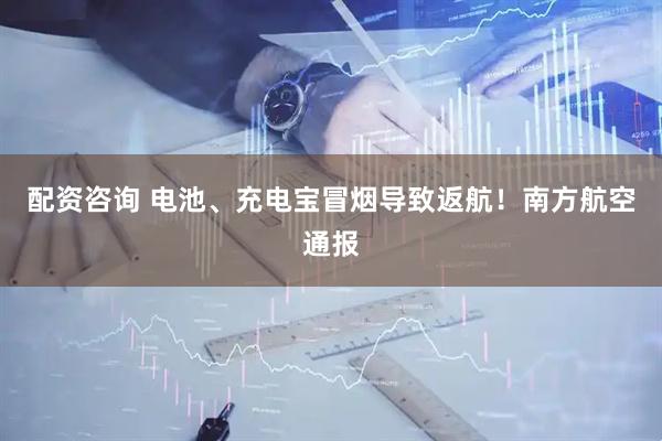 配资咨询 电池、充电宝冒烟导致返航！南方航空通报