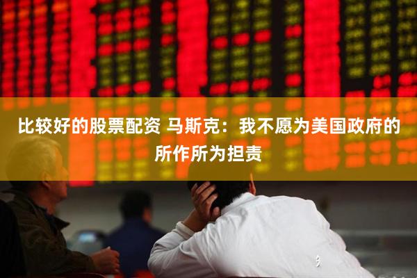 比较好的股票配资 马斯克：我不愿为美国政府的所作所为担责
