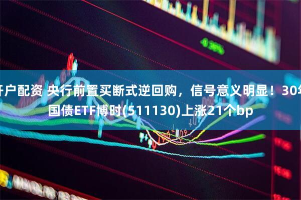 开户配资 央行前置买断式逆回购，信号意义明显！30年国债ETF博时(511130)上涨21个bp