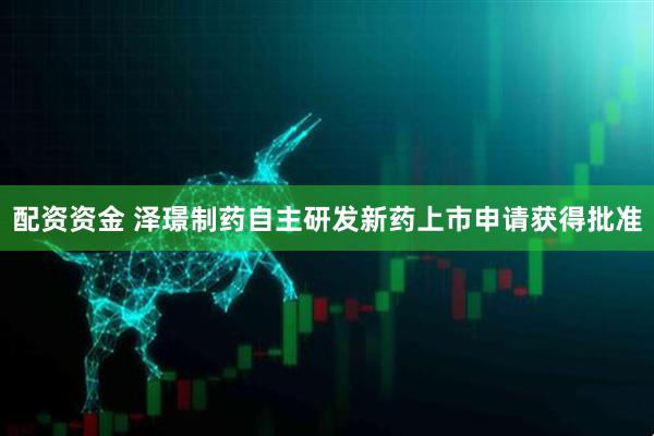 配资资金 泽璟制药自主研发新药上市申请获得批准