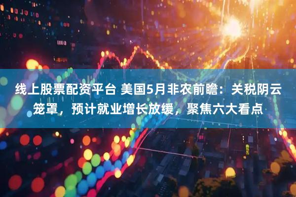 线上股票配资平台 美国5月非农前瞻：关税阴云笼罩，预计就业增长放缓，聚焦六大看点