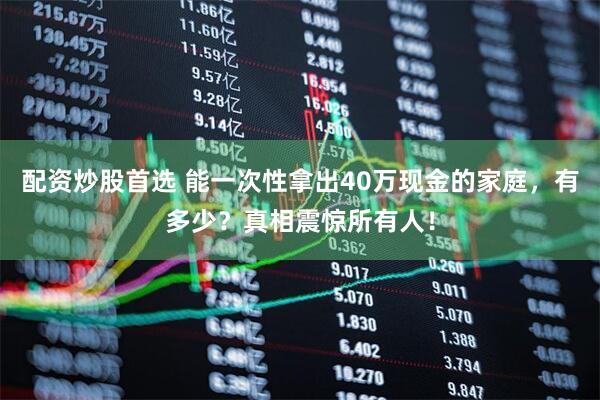 配资炒股首选 能一次性拿出40万现金的家庭，有多少？真相震惊所有人！