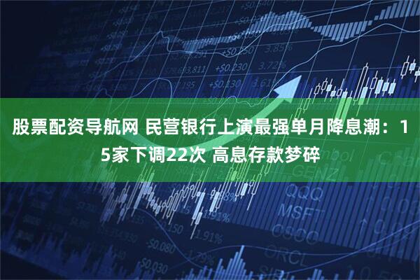 股票配资导航网 民营银行上演最强单月降息潮：15家下调22次 高息存款梦碎