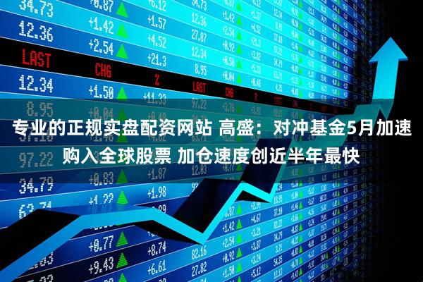 专业的正规实盘配资网站 高盛:对冲基金5月加速购入全球股票 加仓速度创近半年最快