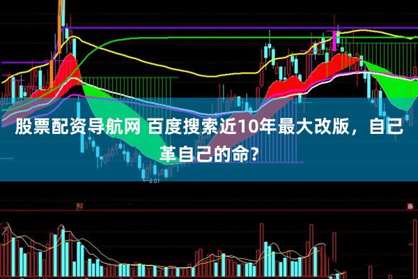 股票配资导航网 百度搜索近10年最大改版，自己革自己的命？