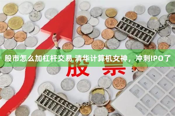 股市怎么加杠杆交易 清华计算机女神，冲刺IPO了