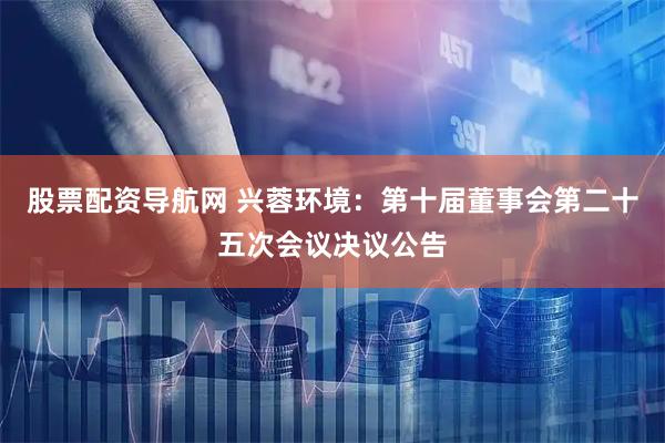 股票配资导航网 兴蓉环境：第十届董事会第二十五次会议决议公告