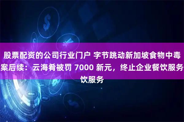 股票配资的公司行业门户 字节跳动新加坡食物中毒案后续：云海肴被罚 7000 新元，终止企业餐饮服务