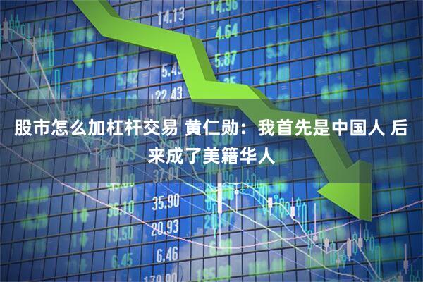 股市怎么加杠杆交易 黄仁勋：我首先是中国人 后来成了美籍华人