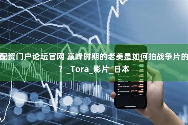 配资门户论坛官网 巅峰时期的老美是如何拍战争片的？_Tora_影片_日本