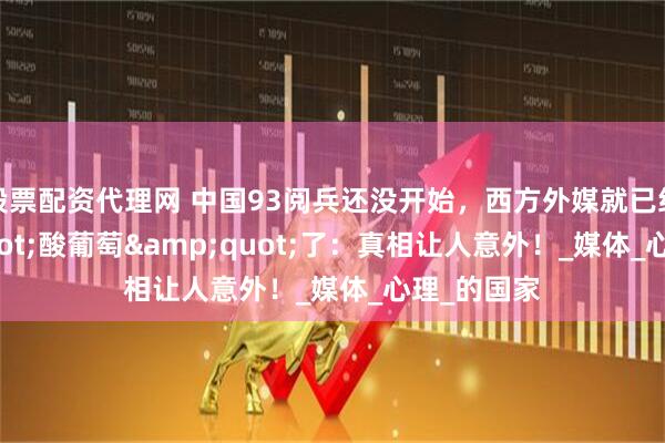 股票配资代理网 中国93阅兵还没开始，西方外媒就已经&quot;酸葡萄&quot;了：真相让人意外！_媒体_心理_的国家