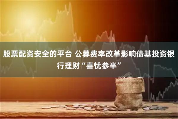 股票配资安全的平台 公募费率改革影响债基投资银行理财“喜忧参半”