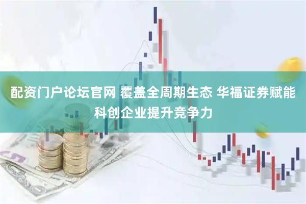 配资门户论坛官网 覆盖全周期生态 华福证券赋能科创企业提升竞争力